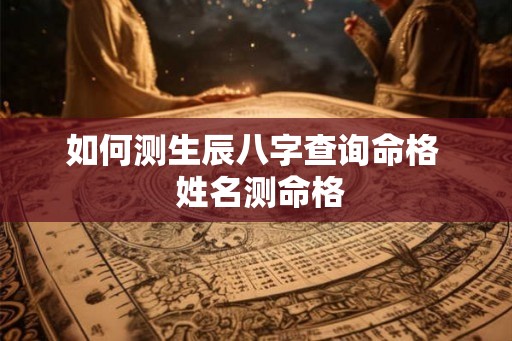 如何测生辰八字查询命格  姓名测命格