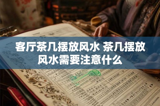 客厅茶几摆放风水 茶几摆放风水需要注意什么