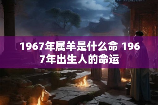 1967年属羊是什么命 1967年出生人的命运
