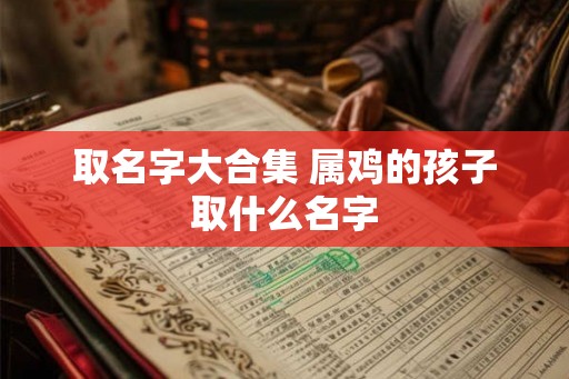 取名字大合集 属鸡的孩子取什么名字 取名字大合集 属鸡的孩子取什么名字