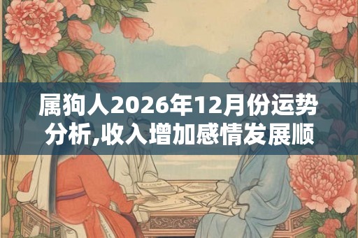 属狗人2026年12月份运势分析,收入增加感情发展顺利
