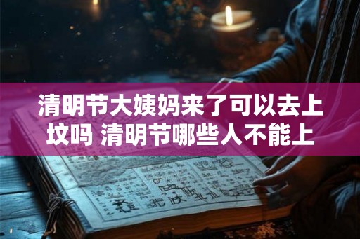 清明节大姨妈来了可以去上坟吗 清明节哪些人不能上坟 清明节大姨妈来了可以去上坟吗 清明节哪些人不能上坟
