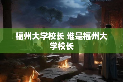 福州大学校长 谁是福州大学校长