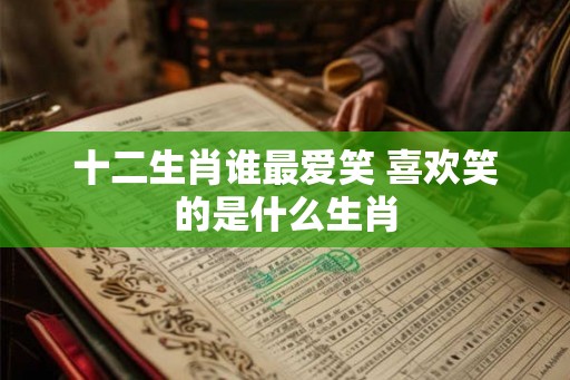 十二生肖谁最爱笑 喜欢笑的是什么生肖