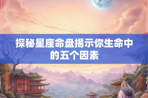 探秘星座命盘揭示你生命中的五个因素 探秘星座命盘揭示你生命中的五个因素