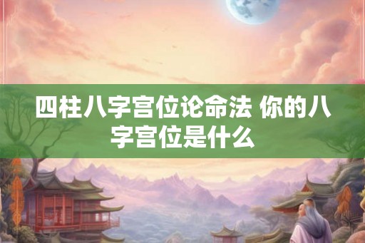 四柱八字宫位论命法 你的八字宫位是什么