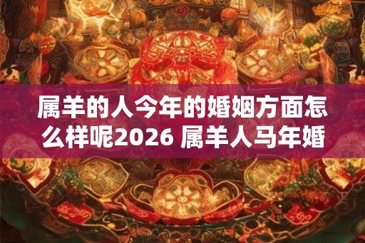 属羊的人今年的婚姻方面怎么样呢2026 属羊人马年婚姻运 属羊的人今年的婚姻方面怎么样呢2026 属羊人马年婚姻运