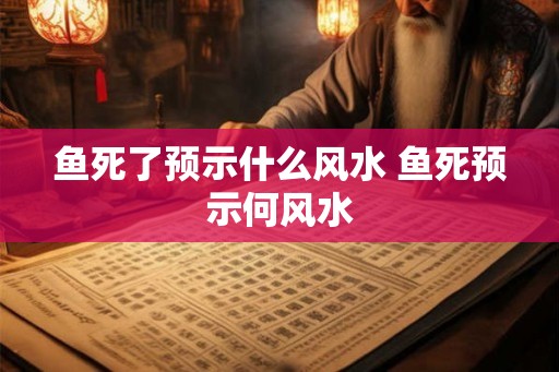 鱼死了预示什么风水 鱼死预示何风水 鱼死了预示什么风水 鱼死预示何风水