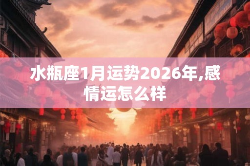 水瓶座1月运势2026年,感情运怎么样
