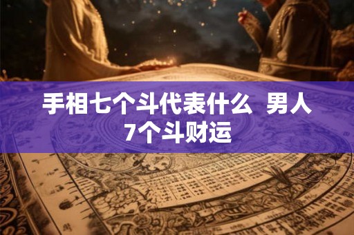 手相七个斗代表什么 男人7个斗财运 手相七个斗代表什么 男人7个斗财运