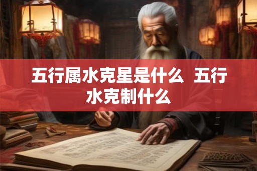 五行属水克星是什么  五行水克制什么