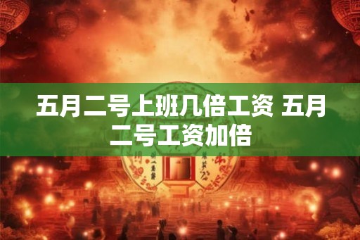 五月二号上班几倍工资 五月二号工资加倍