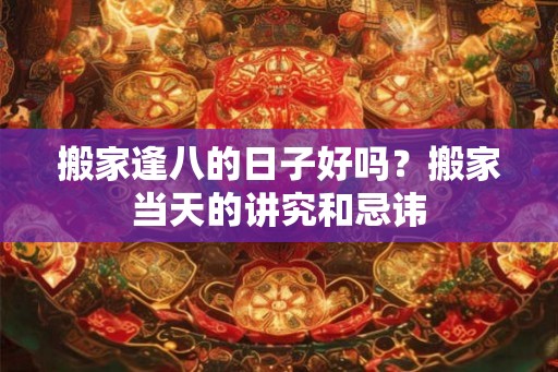 搬家逢八的日子好吗？搬家当天的讲究和忌讳