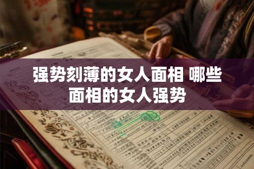 强势刻薄的女人面相 哪些面相的女人强势