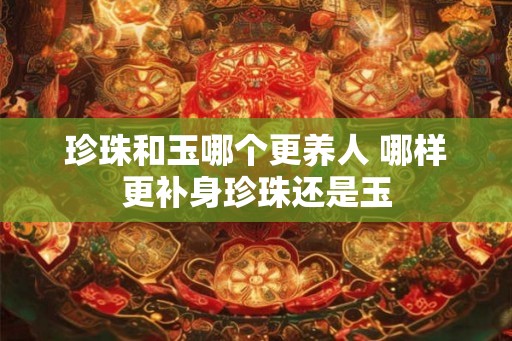 珍珠和玉哪个更养人 哪样更补身珍珠还是玉
