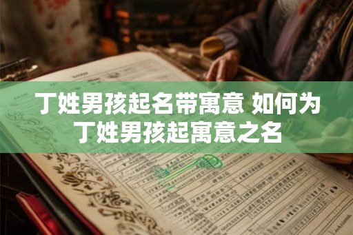 丁姓男孩起名带寓意 如何为丁姓男孩起寓意之名