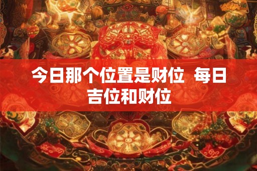 今日那个位置是财位  每日吉位和财位