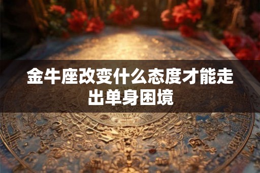 金牛座改变什么态度才能走出单身困境 金牛座改变什么态度才能走出单身困境