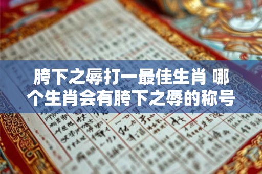 胯下之辱打一最佳生肖 哪个生肖会有胯下之辱的称号 胯下之辱打一最佳生肖 哪个生肖会有胯下之辱的称号