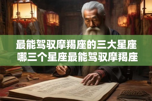 最能驾驭摩羯座的三大星座 哪三个星座最能驾驭摩羯座