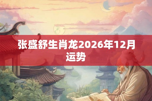 张盛舒生肖龙2026年12月运势