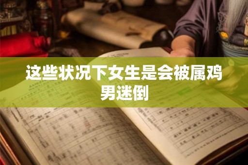 这些状况下女生是会被属鸡男迷倒