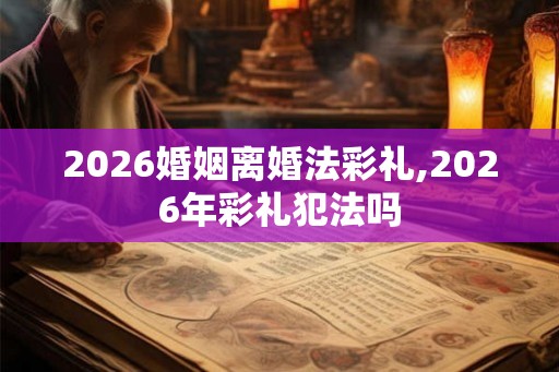 2026婚姻离婚法彩礼,2026年彩礼犯法吗