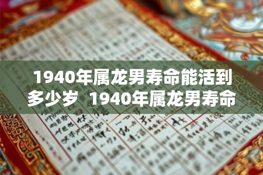 1940年属龙男寿命能活到多少岁  1940年属龙男寿命能活到多少岁