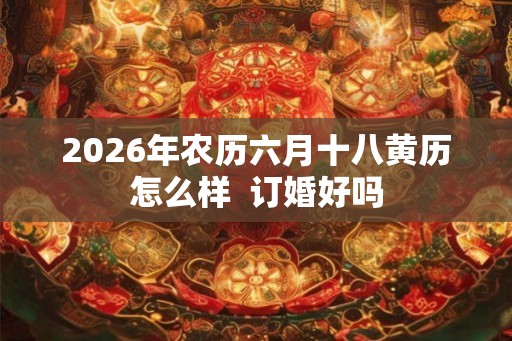 2026年农历六月十八黄历怎么样  订婚好吗