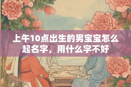 上午10点出生的男宝宝怎么起名字，用什么字不好