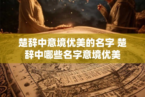 楚辞中意境优美的名字 楚辞中哪些名字意境优美