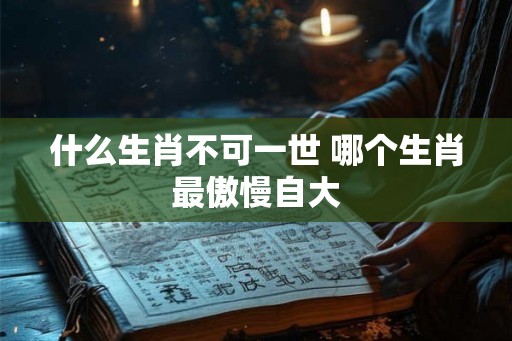 什么生肖不可一世 哪个生肖最傲慢自大