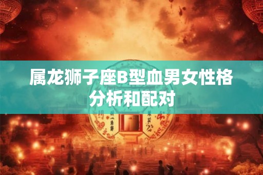 属龙狮子座B型血男女性格分析和配对