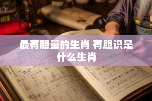 最有胆量的生肖 有胆识是什么生肖