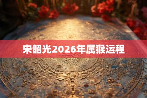 宋韶光2026年属猴运程