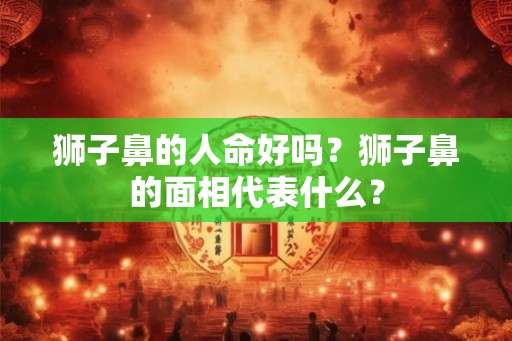 狮子鼻的人命好吗？狮子鼻的面相代表什么？