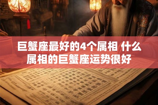 巨蟹座最好的4个属相 什么属相的巨蟹座运势很好