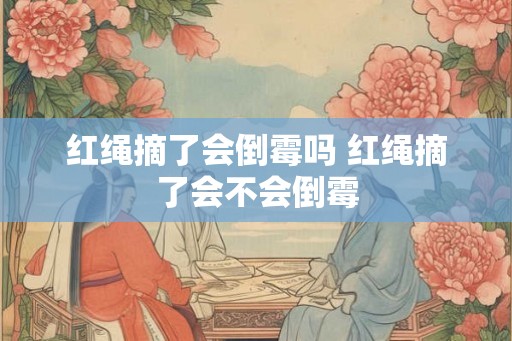 红绳摘了会倒霉吗 红绳摘了会不会倒霉