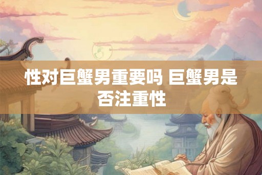 性对巨蟹男重要吗 巨蟹男是否注重性