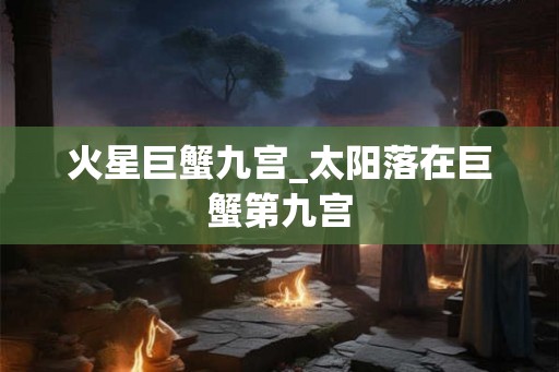 火星巨蟹九宫_太阳落在巨蟹第九宫
