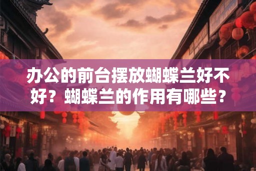 办公的前台摆放蝴蝶兰好不好？蝴蝶兰的作用有哪些？