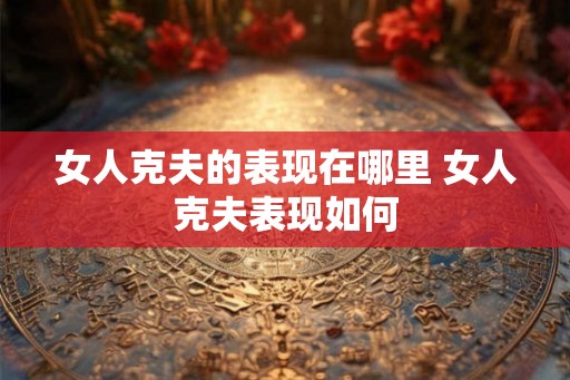 女人克夫的表现在哪里 女人克夫表现如何 女人克夫的表现在哪里 女人克夫表现如何