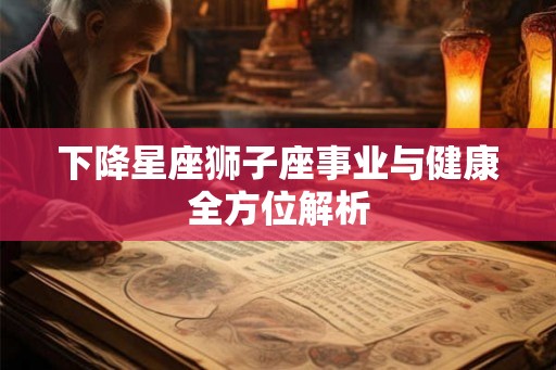 下降星座狮子座事业与健康全方位解析