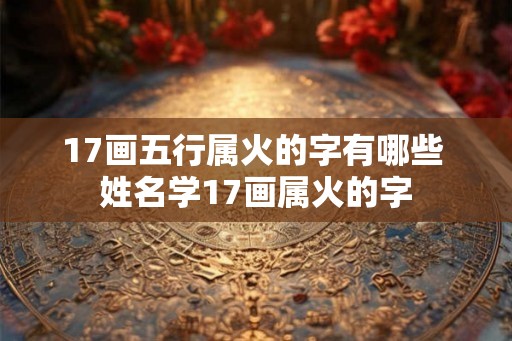 17画五行属火的字有哪些 姓名学17画属火的字 17画五行属火的字有哪些 姓名学17画属火的字