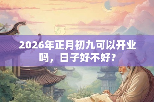 2026年正月初九可以开业吗，日子好不好？