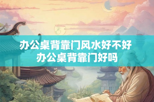 办公桌背靠门风水好不好 办公桌背靠门好吗