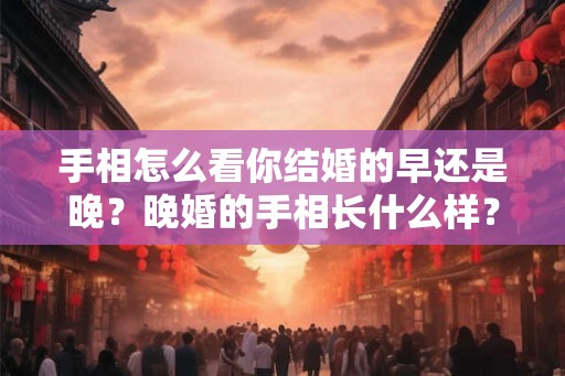 手相怎么看你结婚的早还是晚？晚婚的手相长什么样？