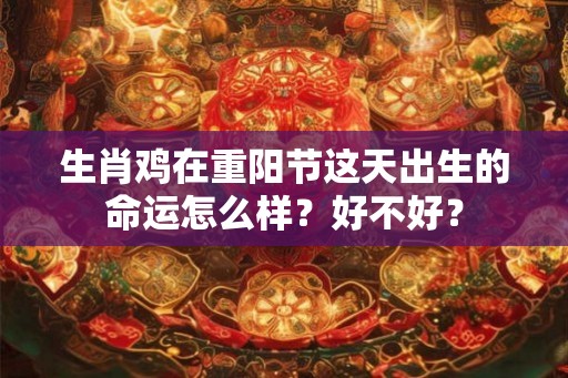 生肖鸡在重阳节这天出生的命运怎么样?好不好? 生肖鸡在重阳节这天出生的命运怎么样?好不好?