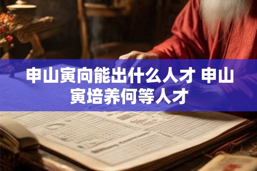 申山寅向能出什么人才 申山寅培养何等人才