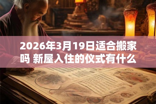 2026年3月19日适合搬家吗 新屋入住的仪式有什么